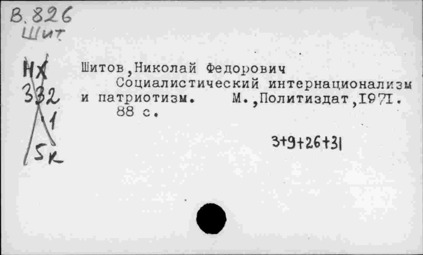 ﻿Шитов,Николай Федорович
Социалистический интернационализм и патриотизм. М..Политиздат ,1971.
88 с.
3+Э+26Н1